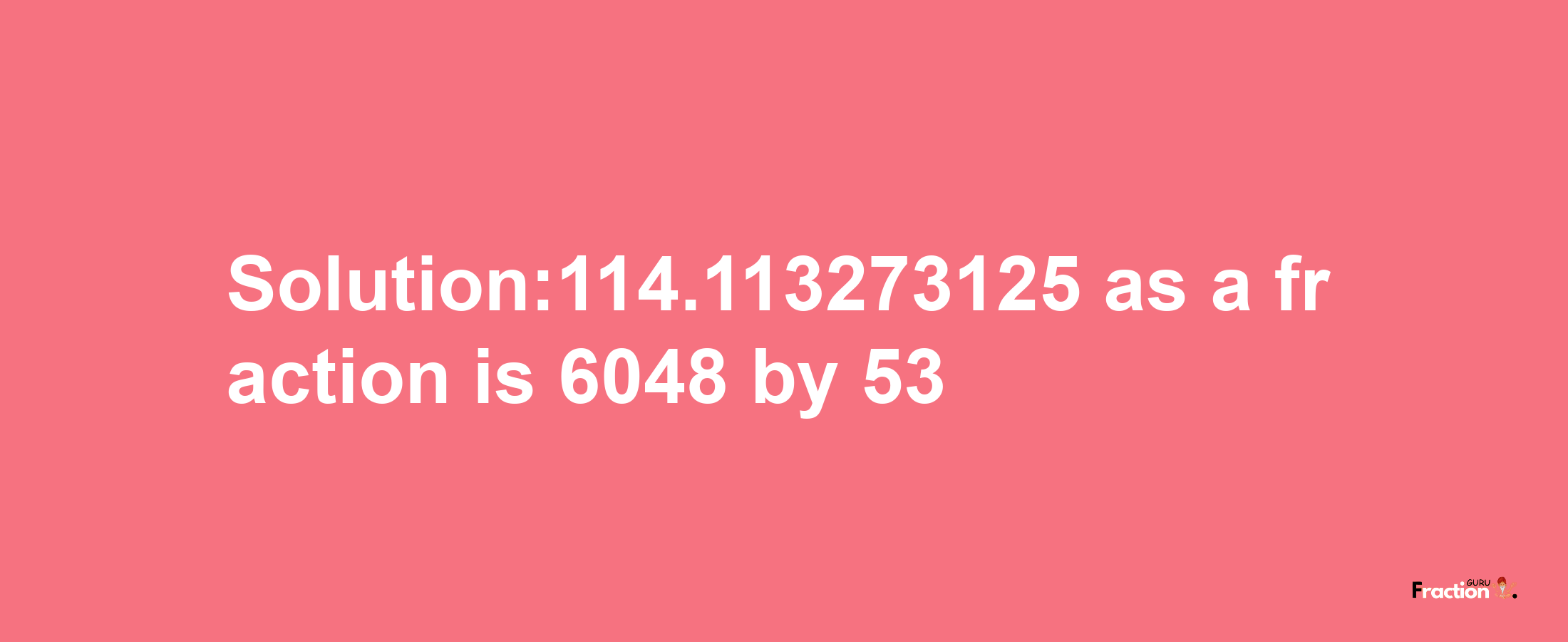 Solution:114.113273125 as a fraction is 6048/53