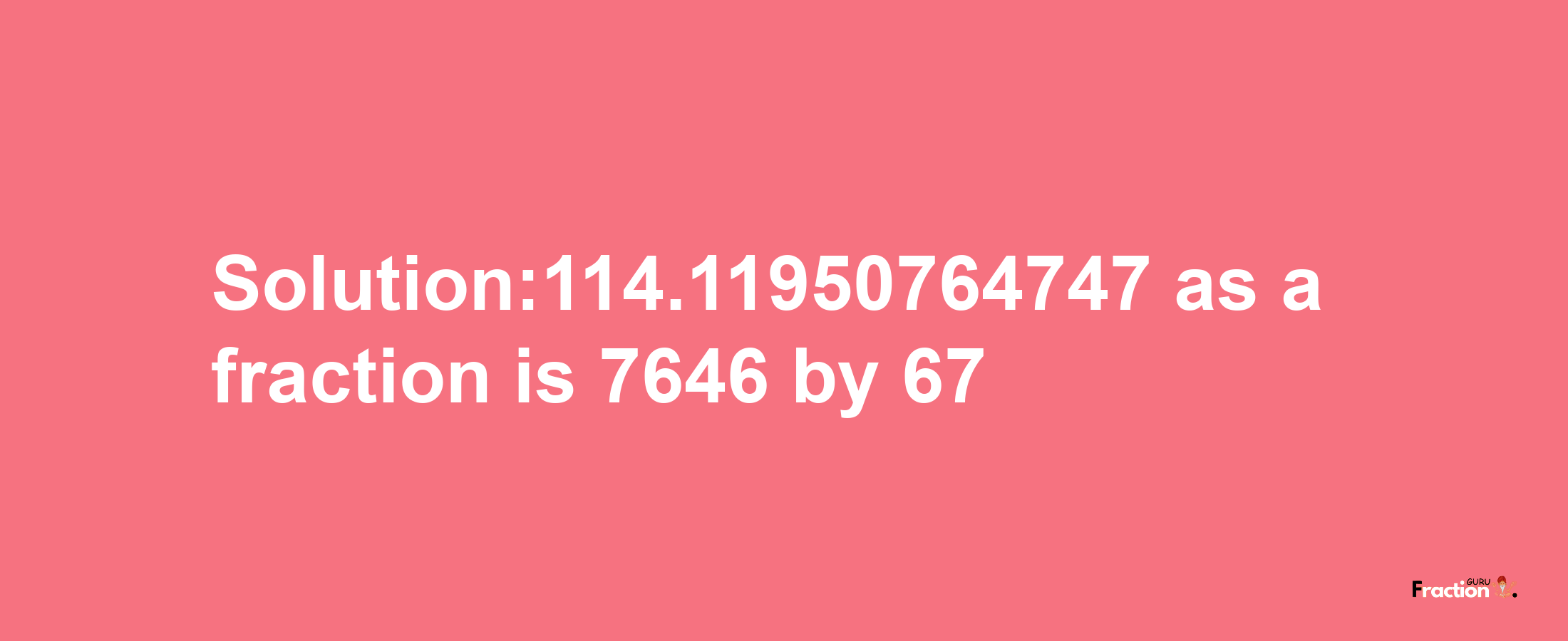 Solution:114.11950764747 as a fraction is 7646/67