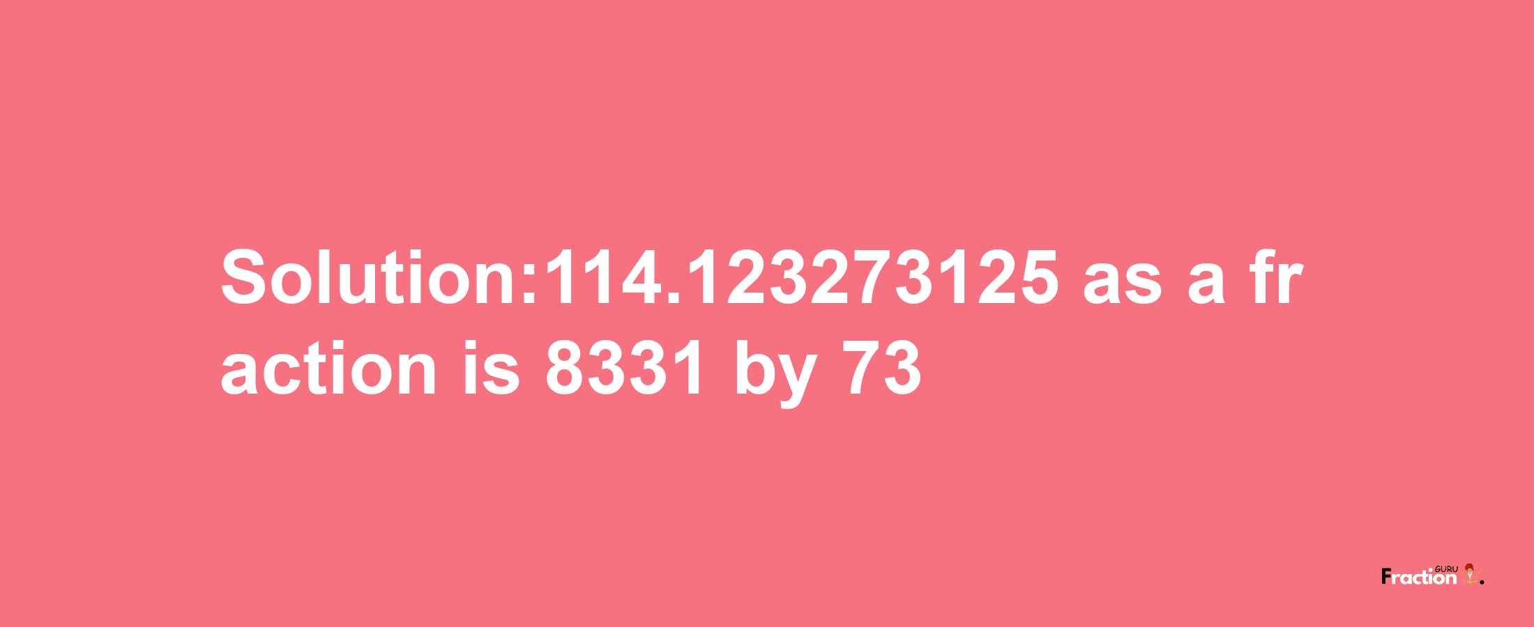 Solution:114.123273125 as a fraction is 8331/73