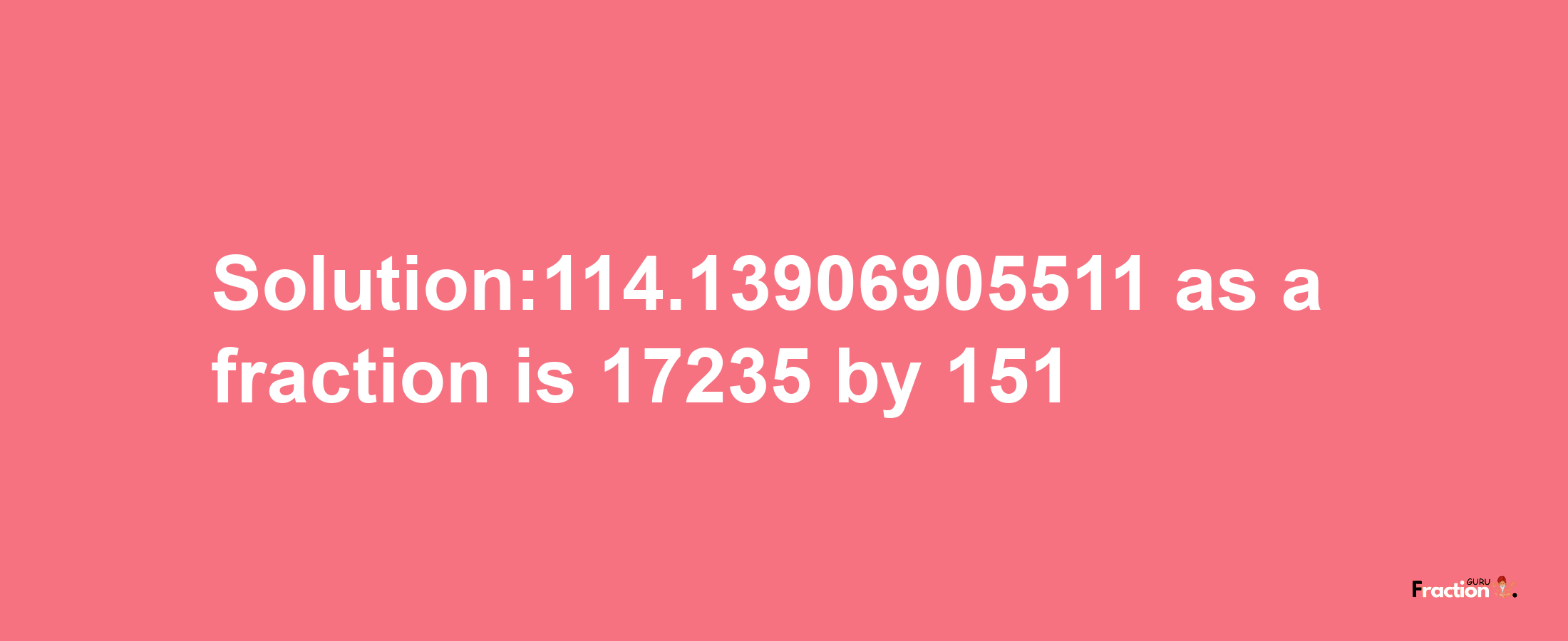 Solution:114.13906905511 as a fraction is 17235/151