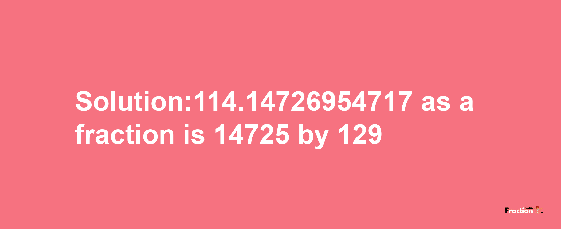 Solution:114.14726954717 as a fraction is 14725/129