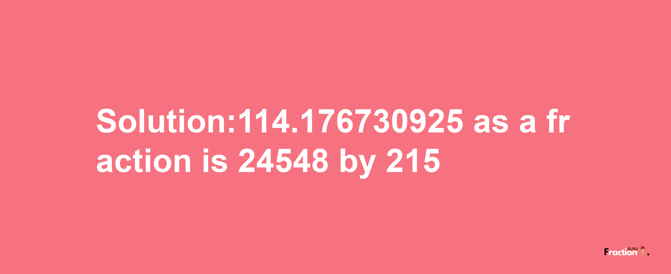 Solution:114.176730925 as a fraction is 24548/215