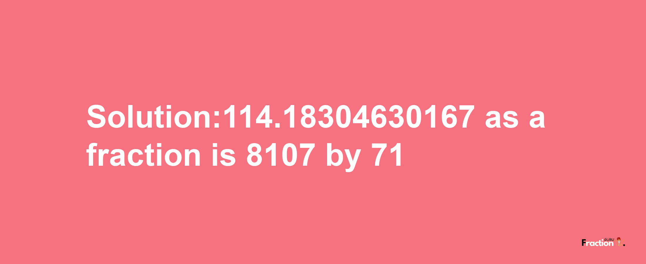 Solution:114.18304630167 as a fraction is 8107/71