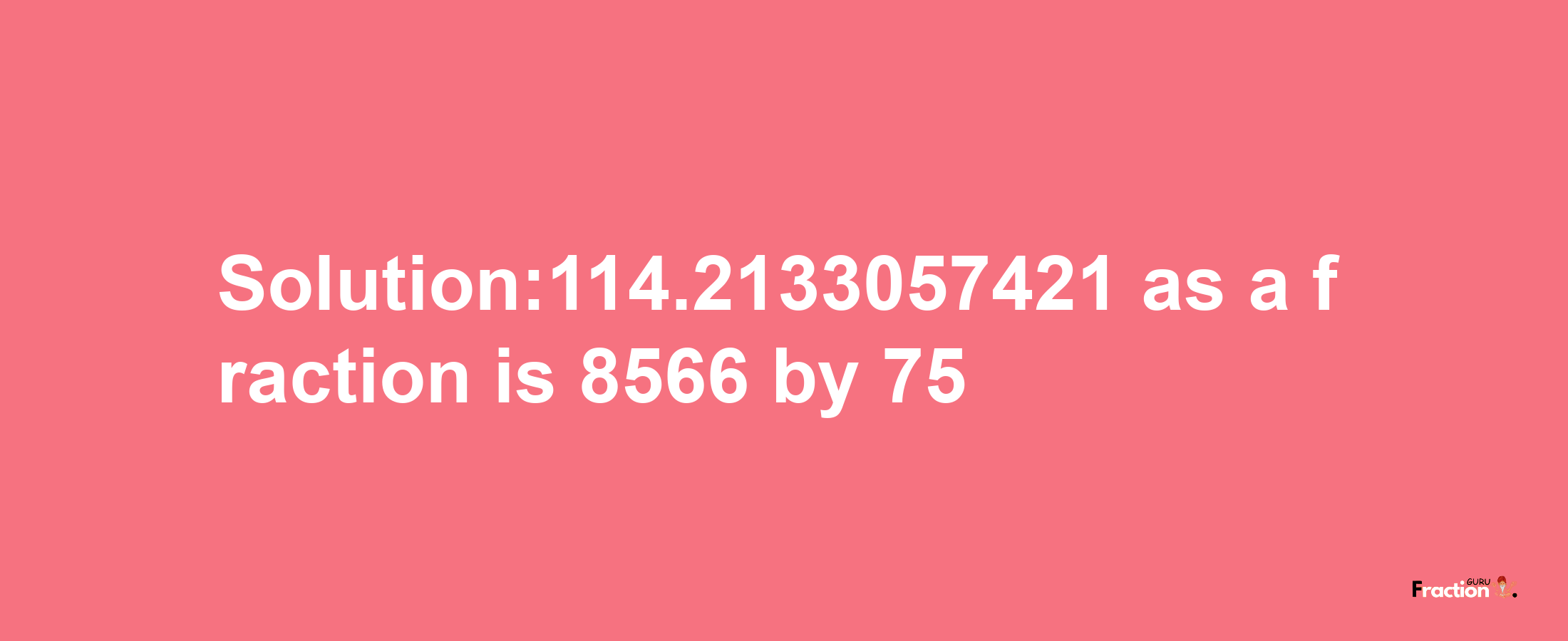 Solution:114.2133057421 as a fraction is 8566/75