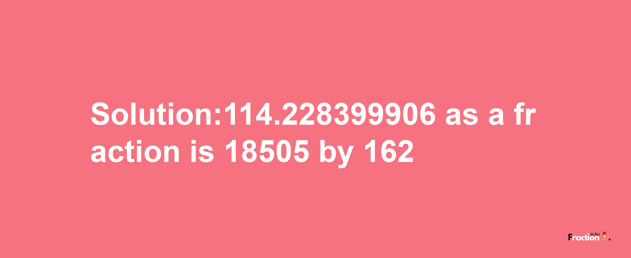 Solution:114.228399906 as a fraction is 18505/162