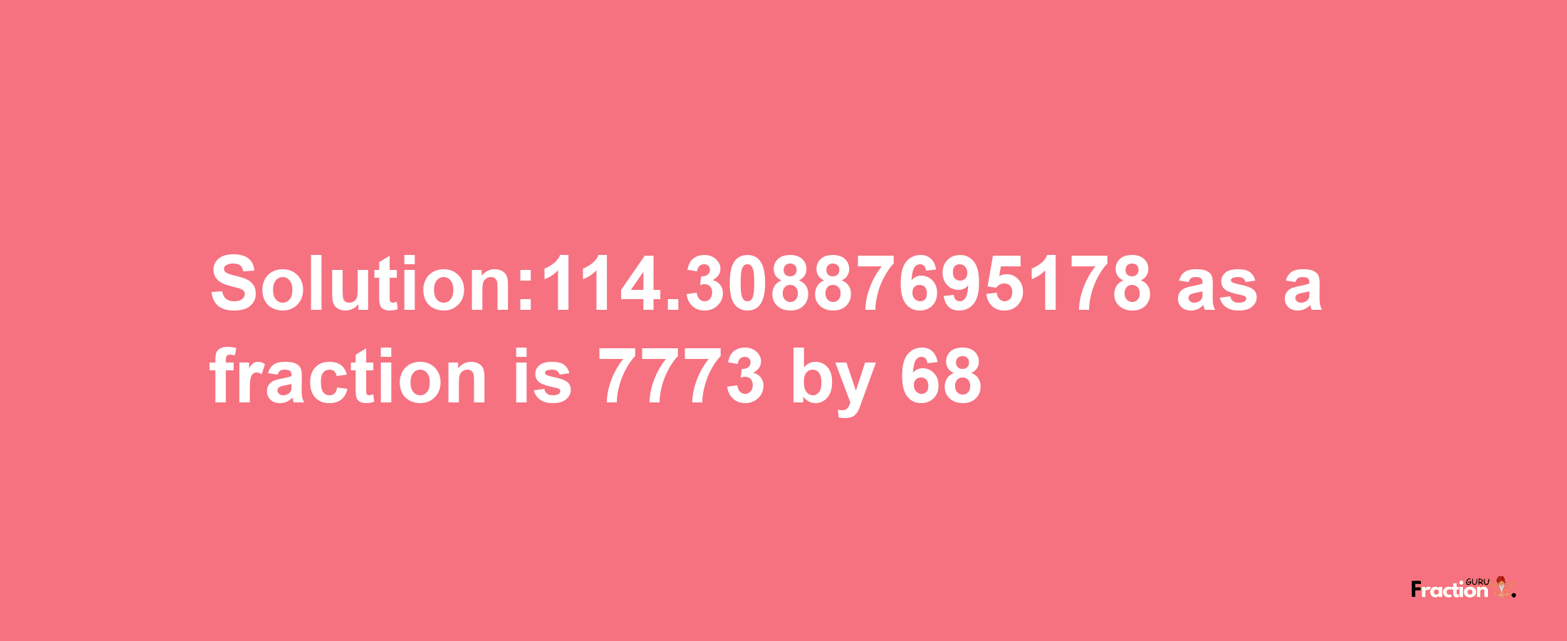 Solution:114.30887695178 as a fraction is 7773/68