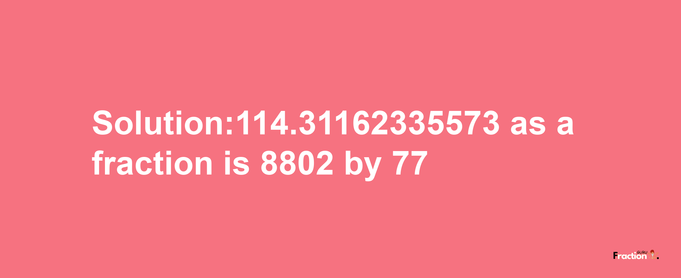 Solution:114.31162335573 as a fraction is 8802/77