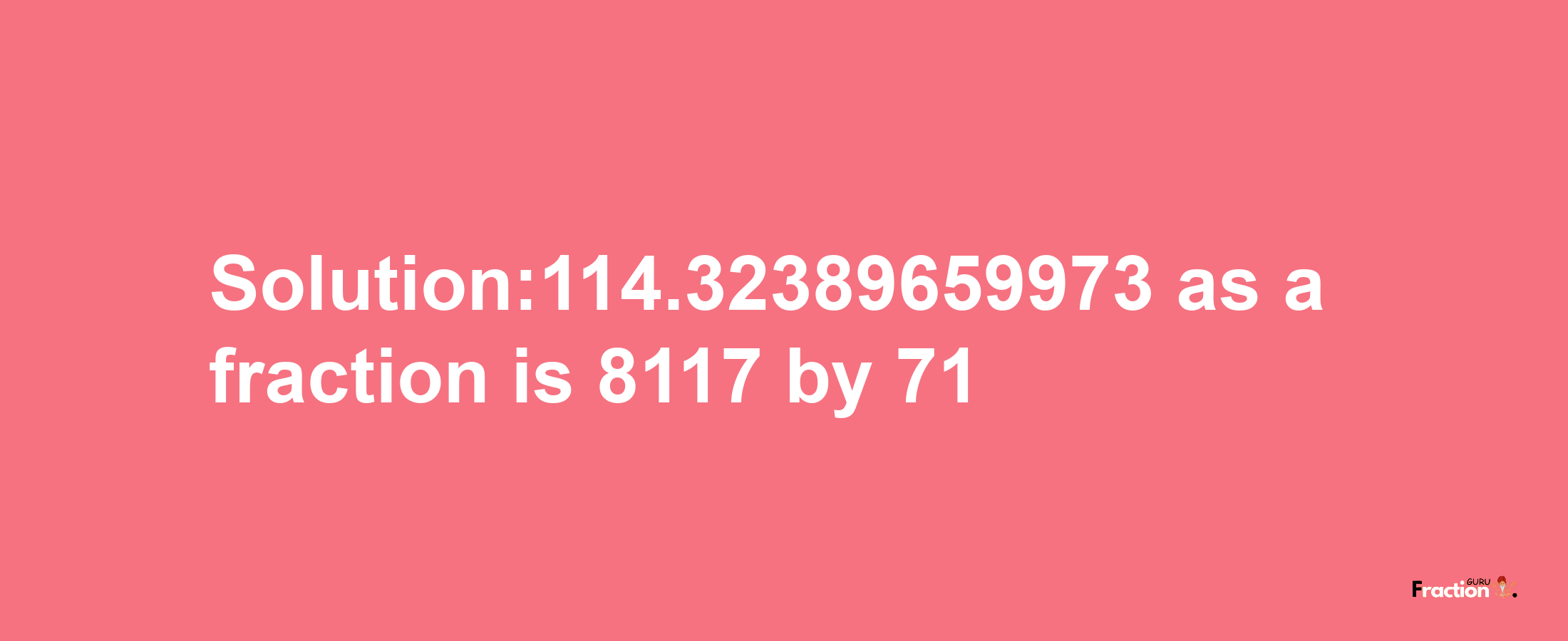 Solution:114.32389659973 as a fraction is 8117/71