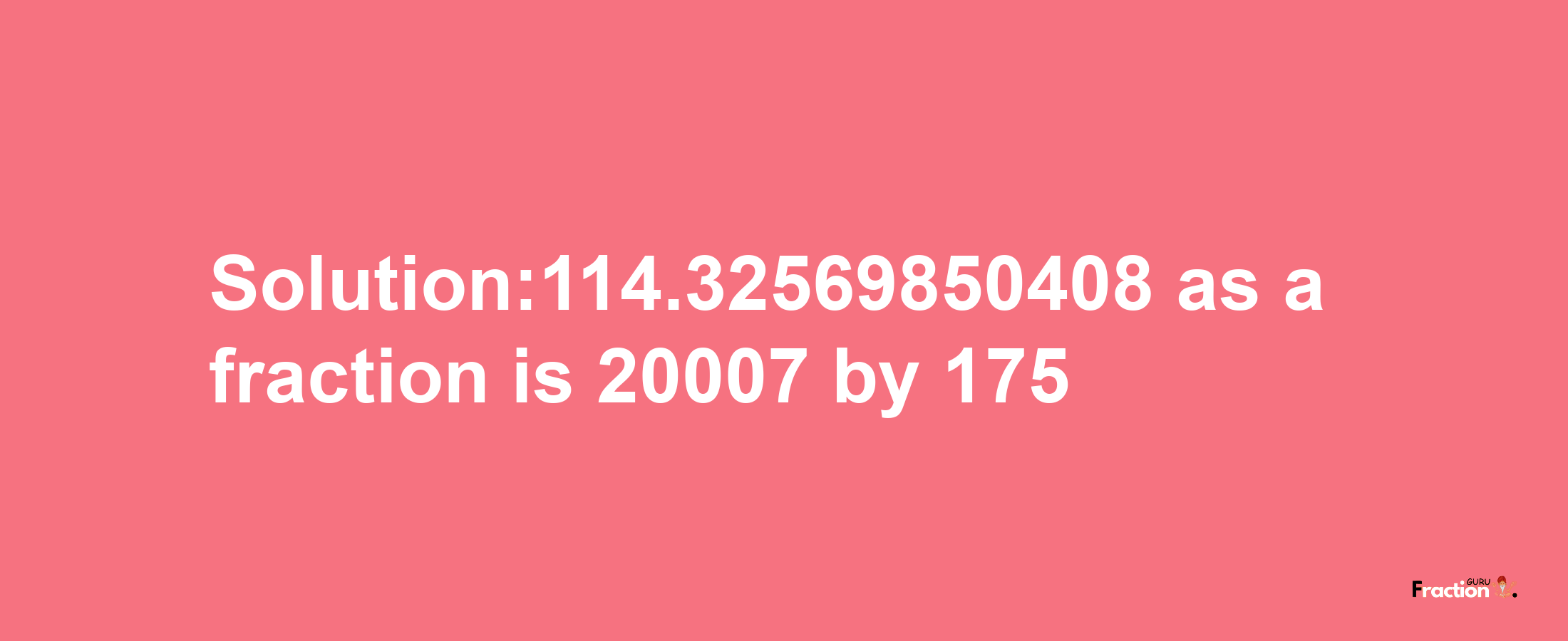 Solution:114.32569850408 as a fraction is 20007/175