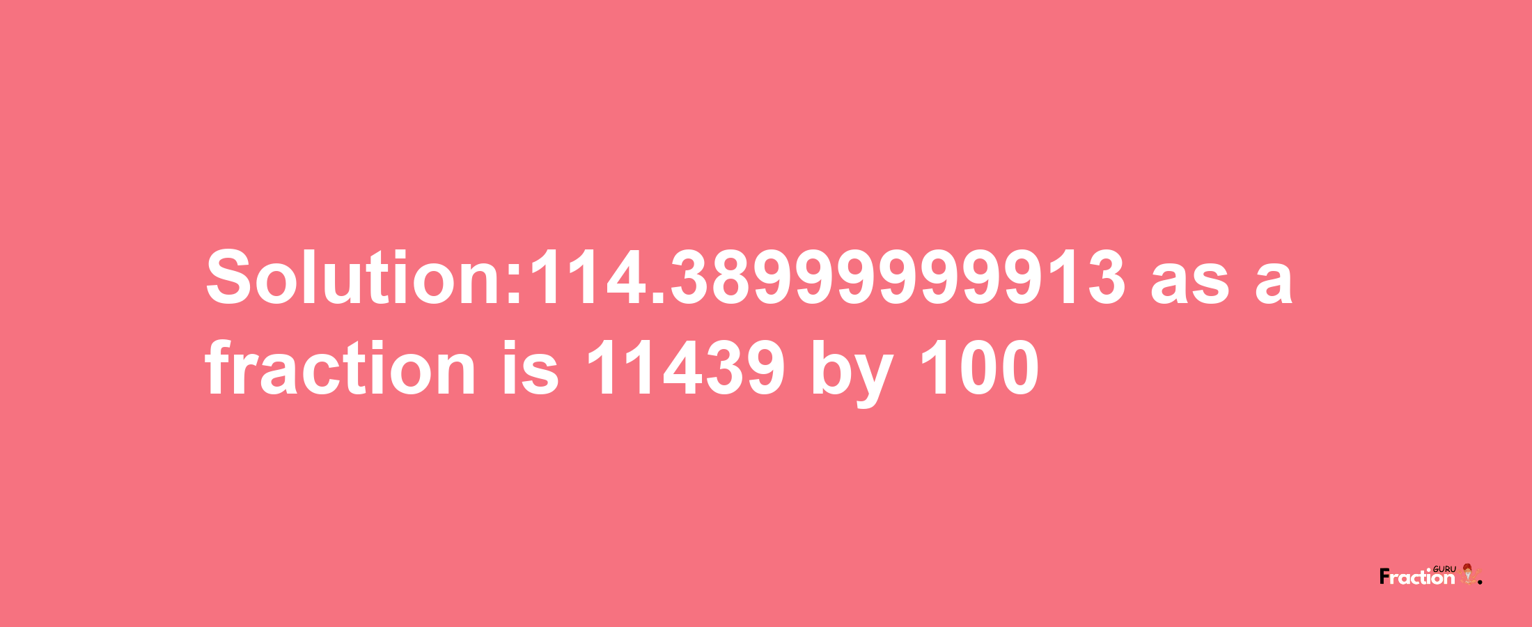 Solution:114.38999999913 as a fraction is 11439/100