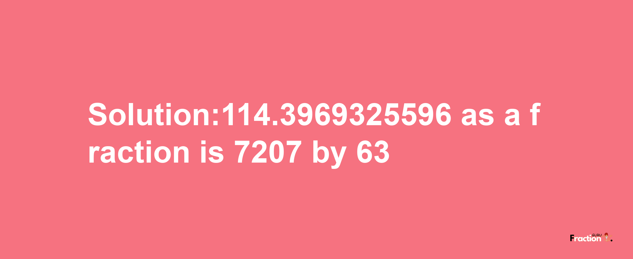 Solution:114.3969325596 as a fraction is 7207/63