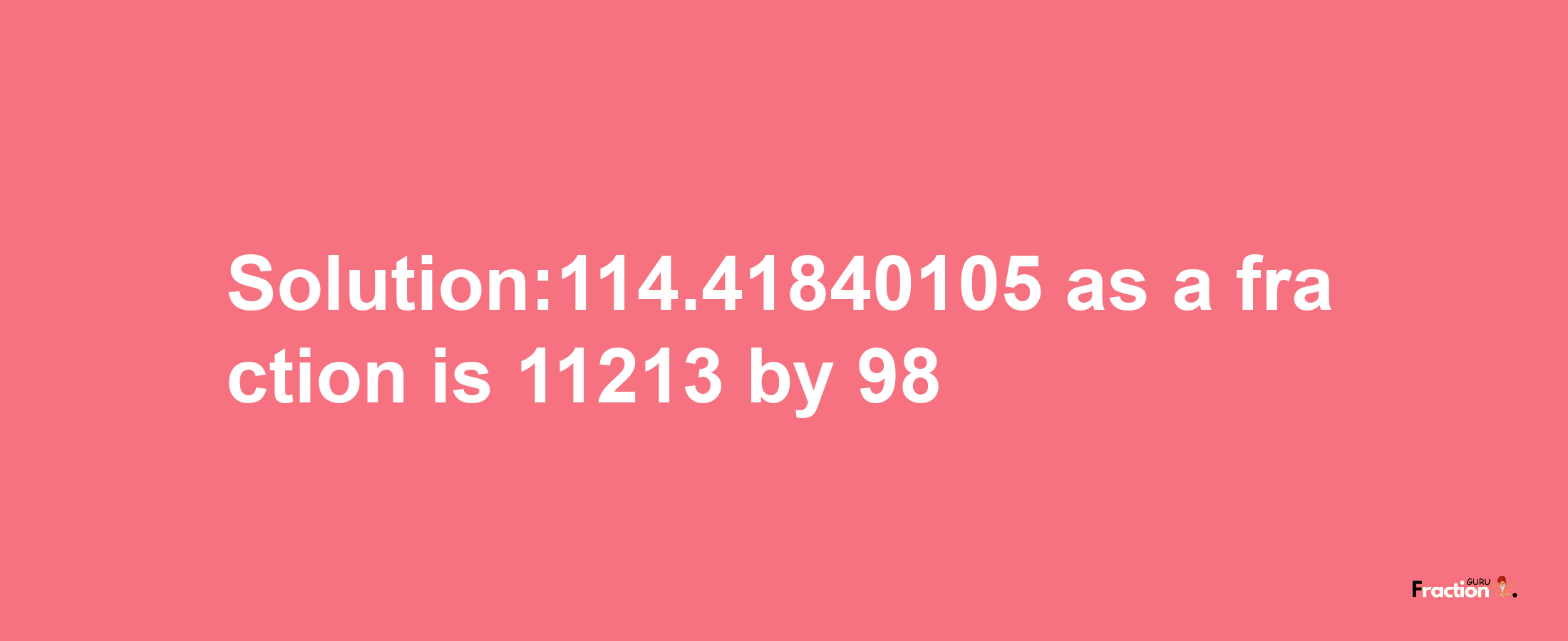 Solution:114.41840105 as a fraction is 11213/98