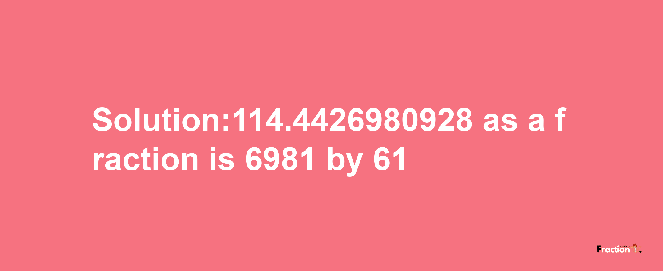 Solution:114.4426980928 as a fraction is 6981/61