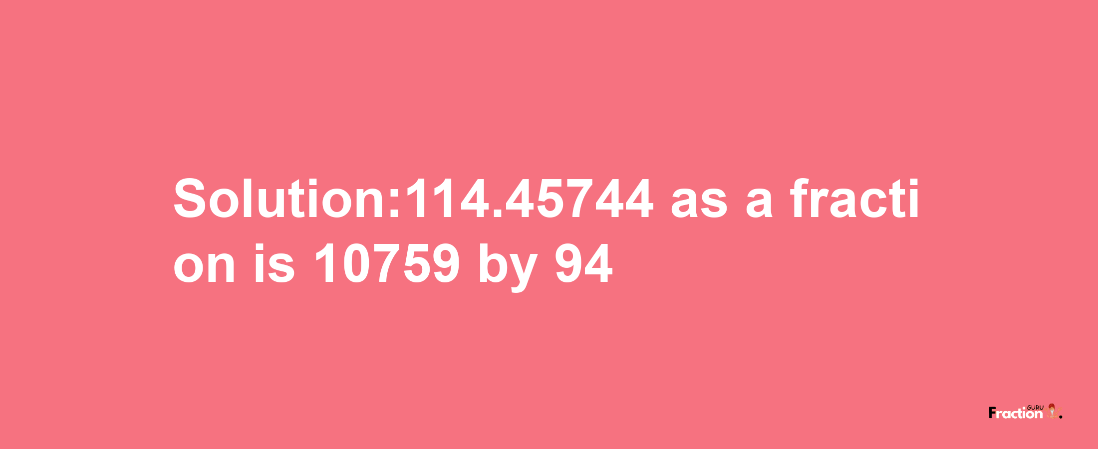 Solution:114.45744 as a fraction is 10759/94