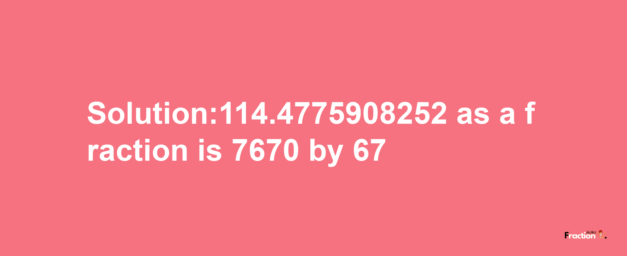 Solution:114.4775908252 as a fraction is 7670/67