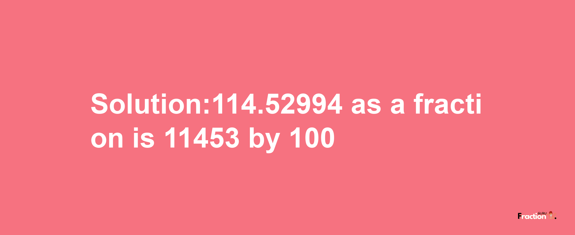 Solution:114.52994 as a fraction is 11453/100