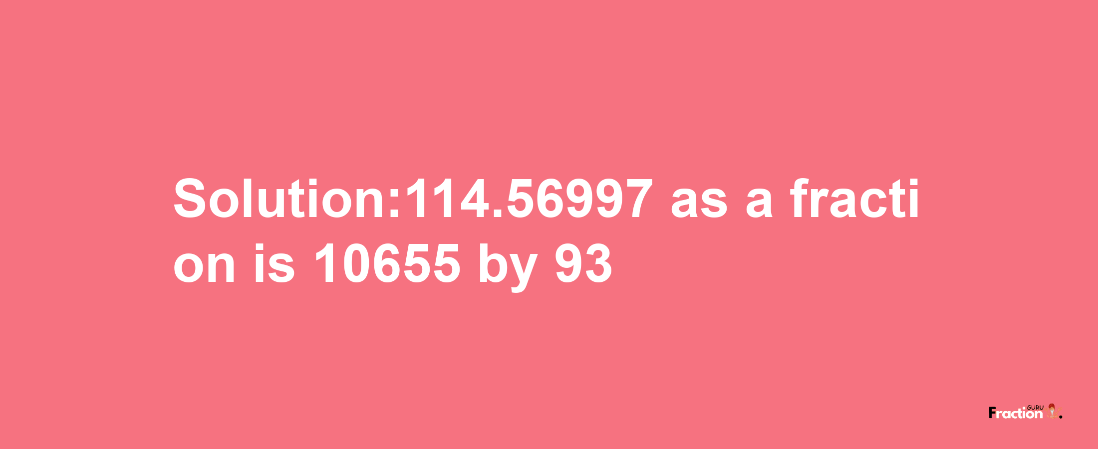 Solution:114.56997 as a fraction is 10655/93