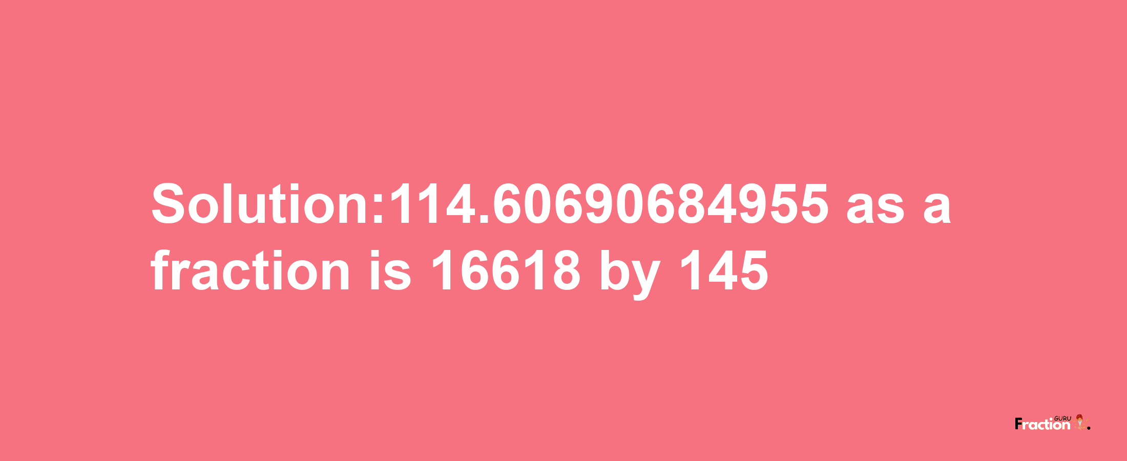 Solution:114.60690684955 as a fraction is 16618/145