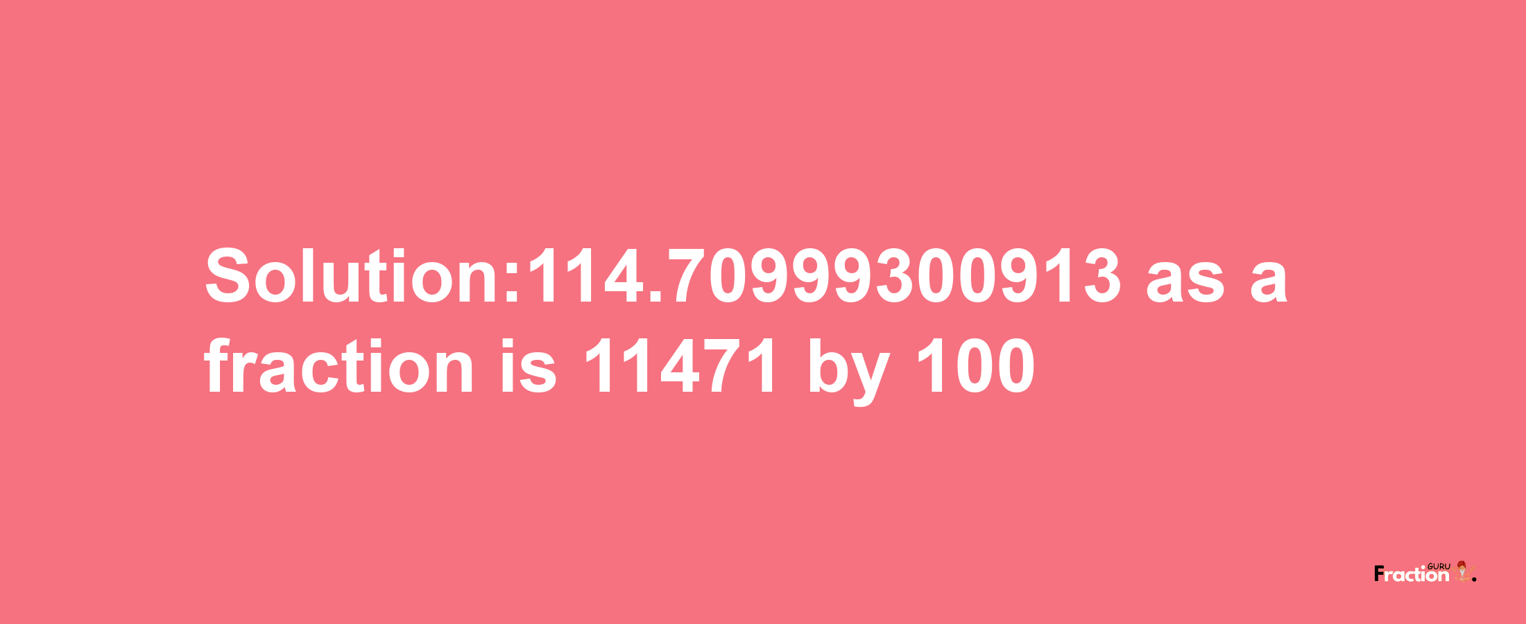 Solution:114.70999300913 as a fraction is 11471/100