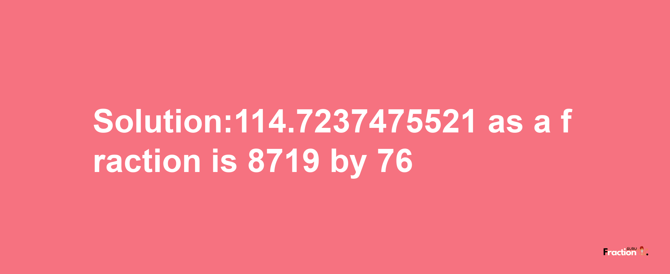 Solution:114.7237475521 as a fraction is 8719/76