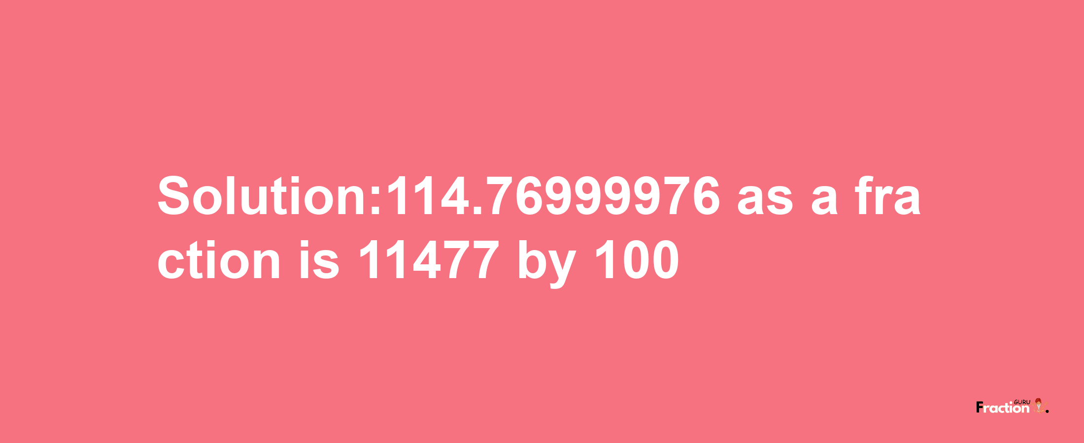 Solution:114.76999976 as a fraction is 11477/100