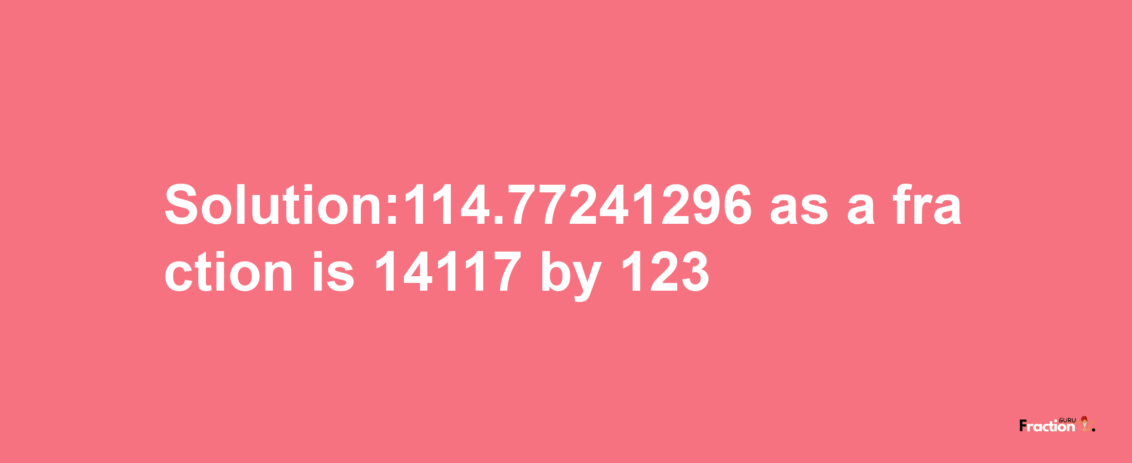 Solution:114.77241296 as a fraction is 14117/123