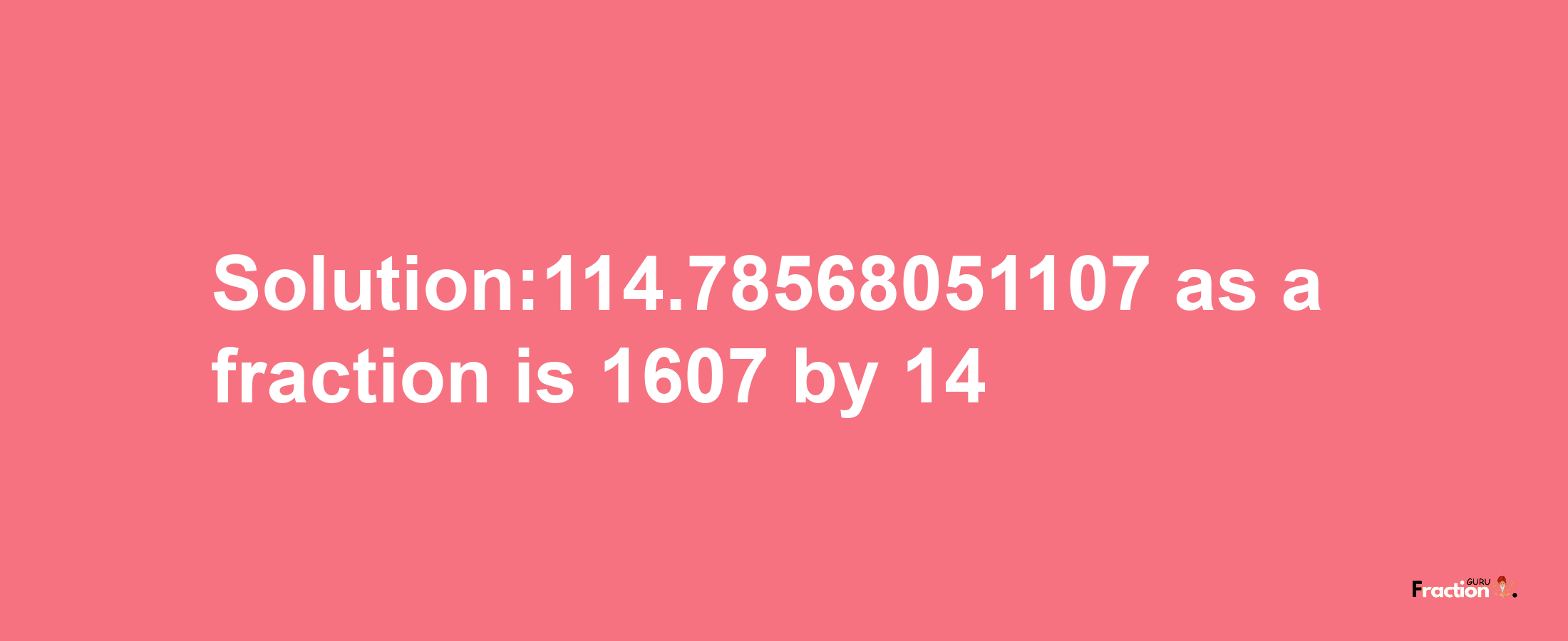 Solution:114.78568051107 as a fraction is 1607/14