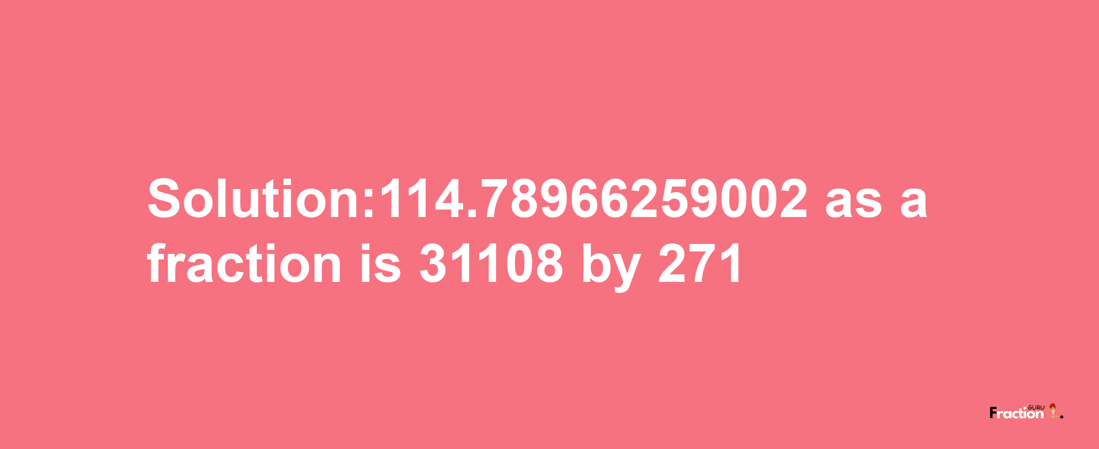 Solution:114.78966259002 as a fraction is 31108/271