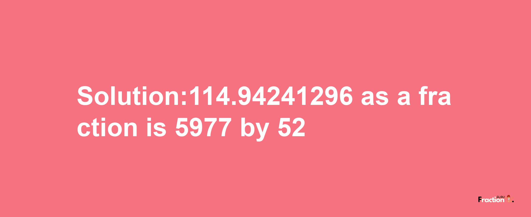 Solution:114.94241296 as a fraction is 5977/52