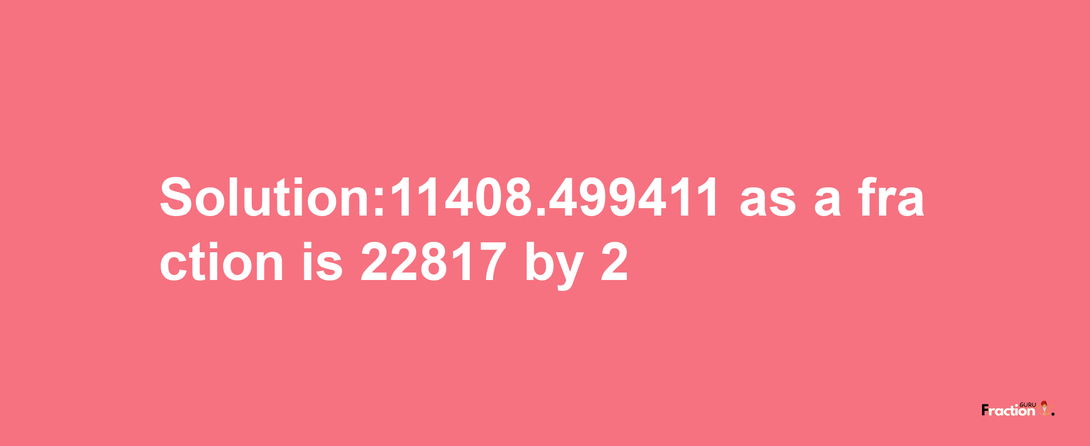 Solution:11408.499411 as a fraction is 22817/2