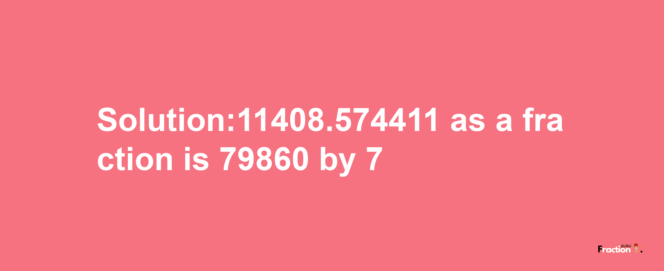 Solution:11408.574411 as a fraction is 79860/7