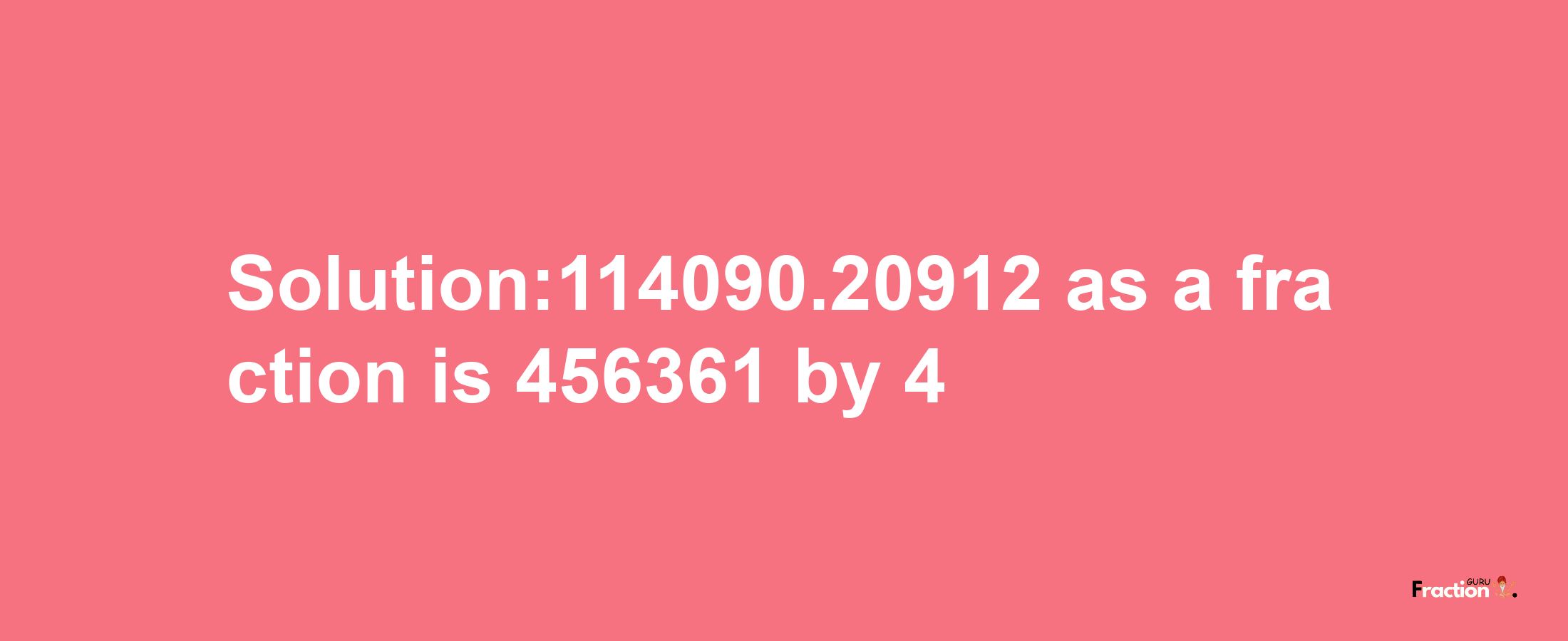 Solution:114090.20912 as a fraction is 456361/4