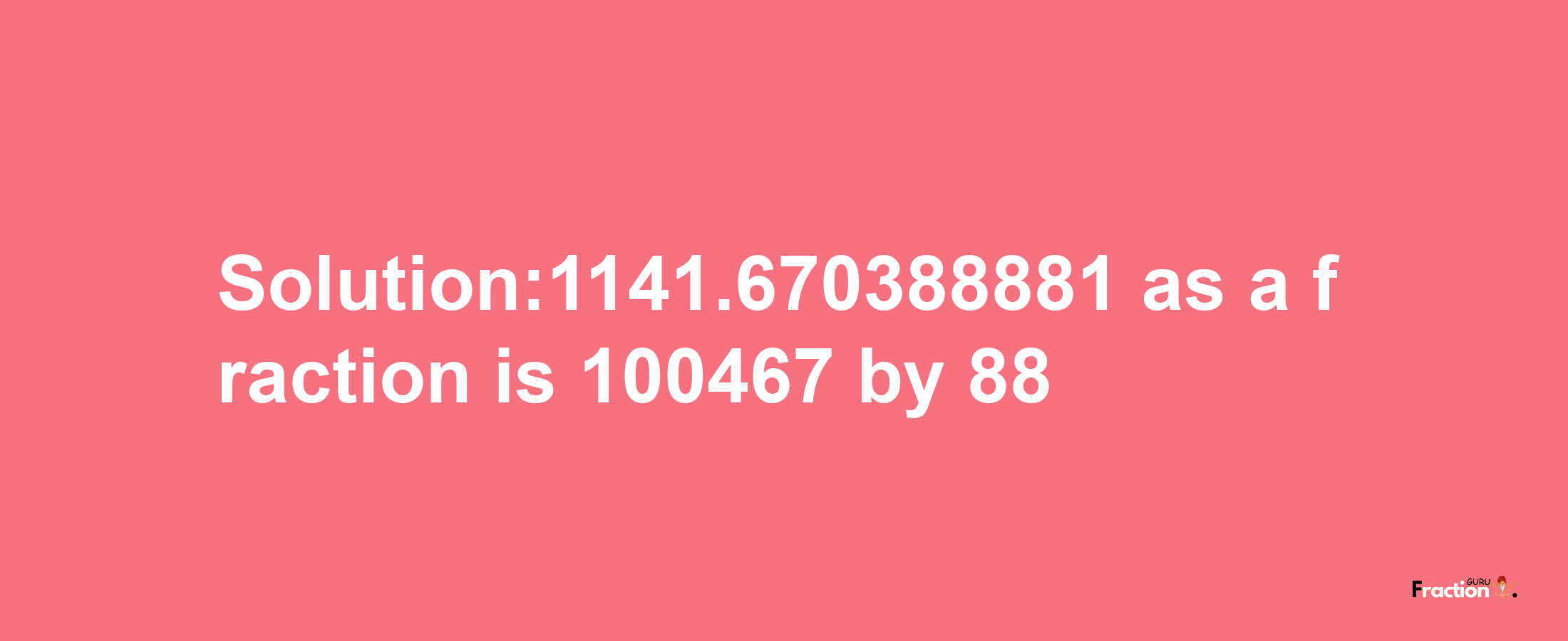 Solution:1141.670388881 as a fraction is 100467/88