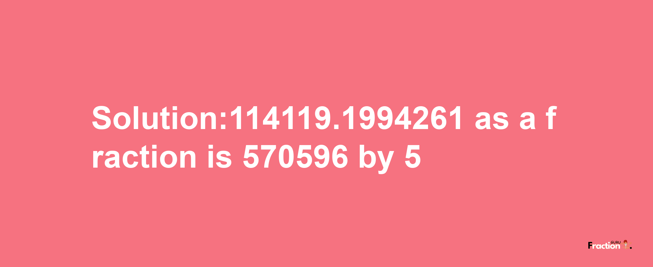 Solution:114119.1994261 as a fraction is 570596/5