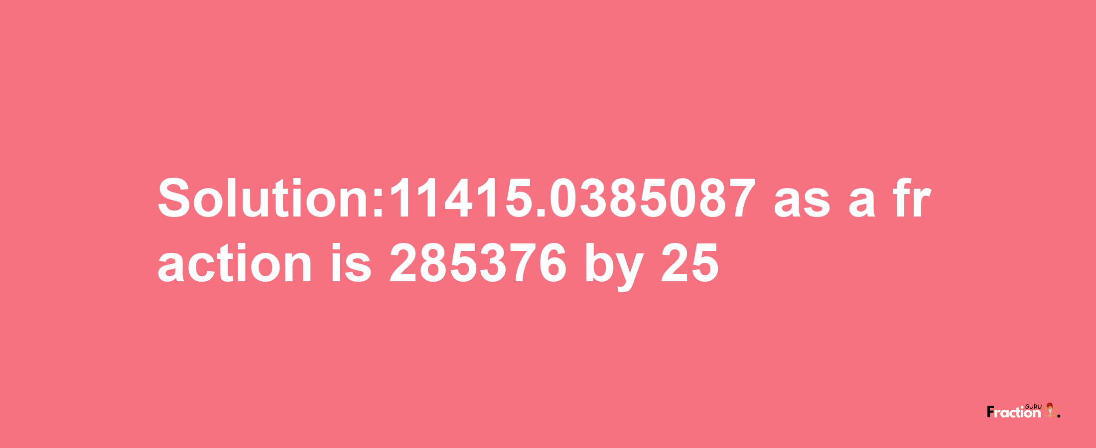 Solution:11415.0385087 as a fraction is 285376/25