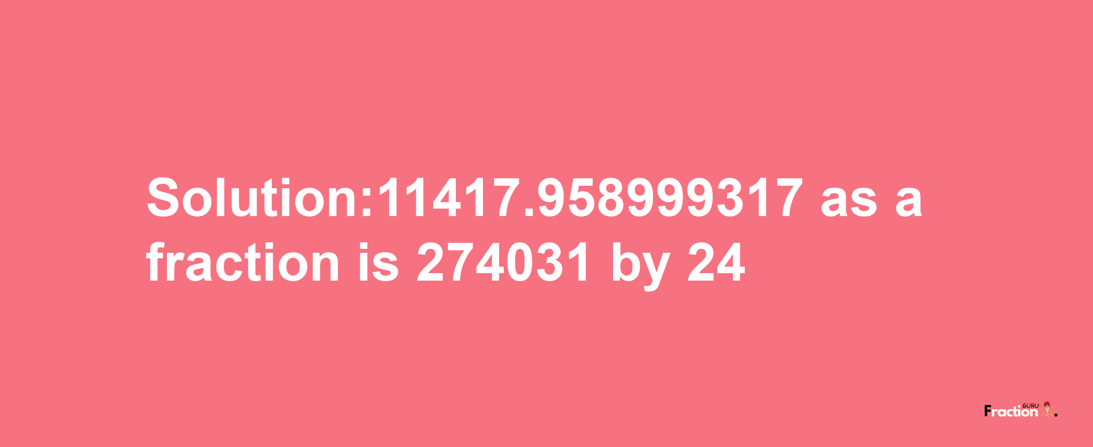 Solution:11417.958999317 as a fraction is 274031/24