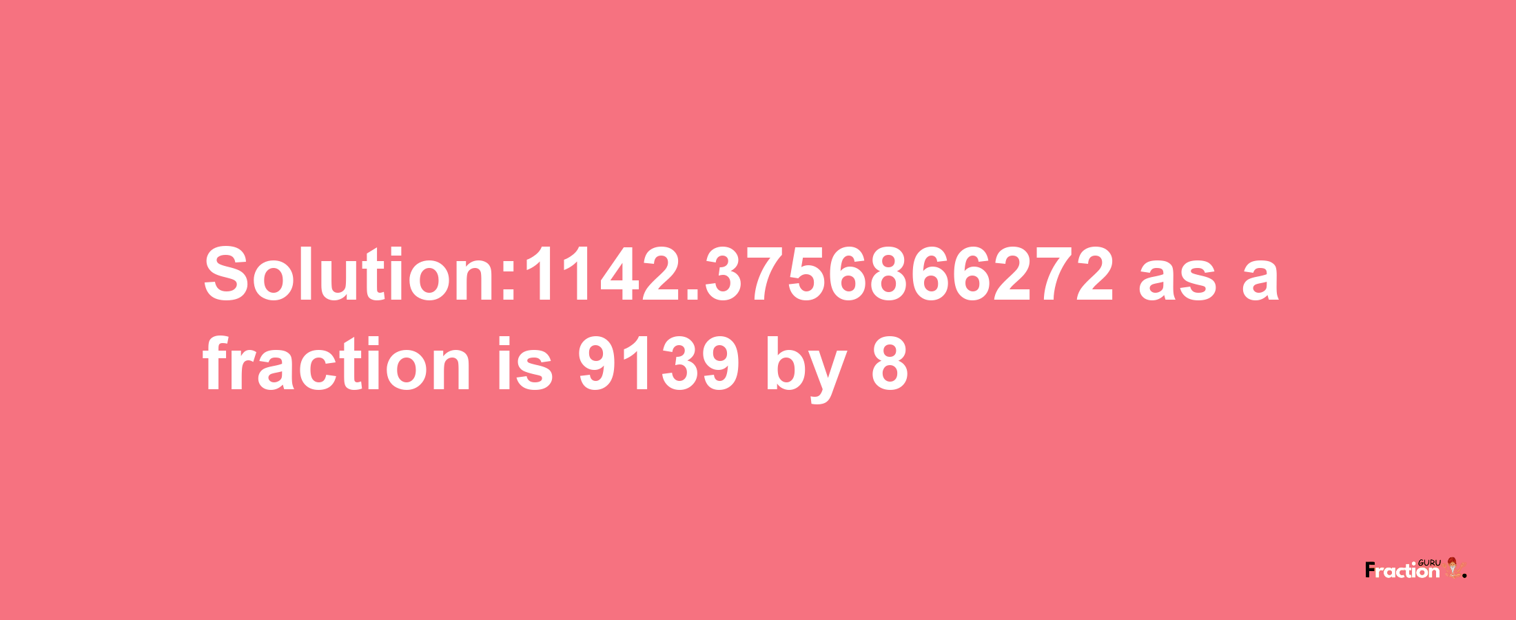 Solution:1142.3756866272 as a fraction is 9139/8