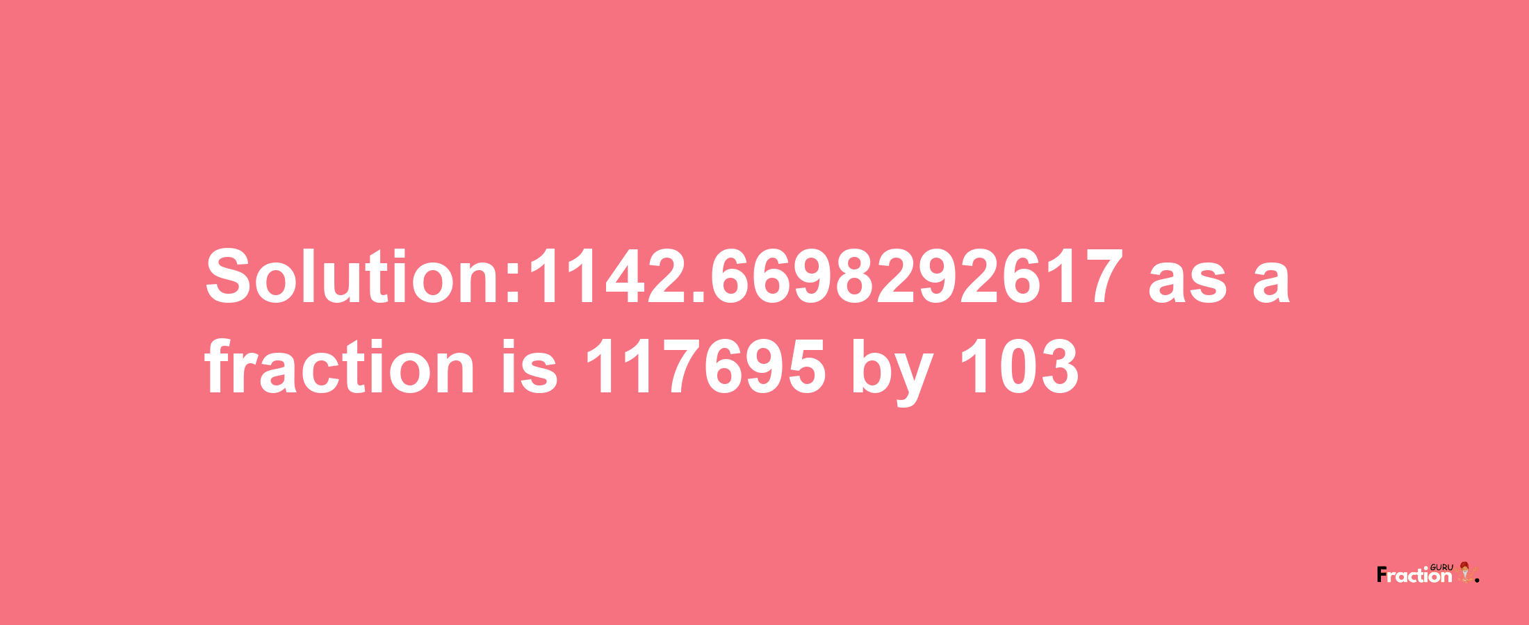 Solution:1142.6698292617 as a fraction is 117695/103