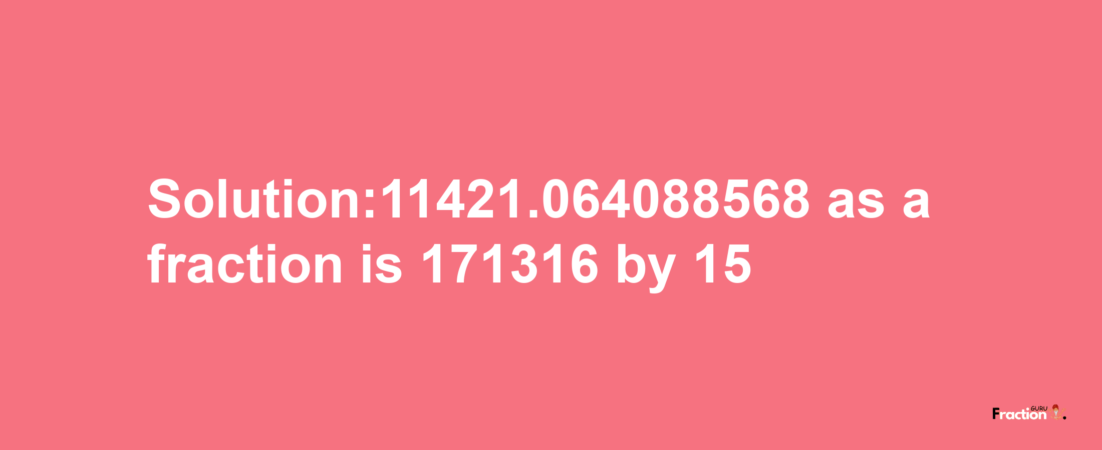 Solution:11421.064088568 as a fraction is 171316/15