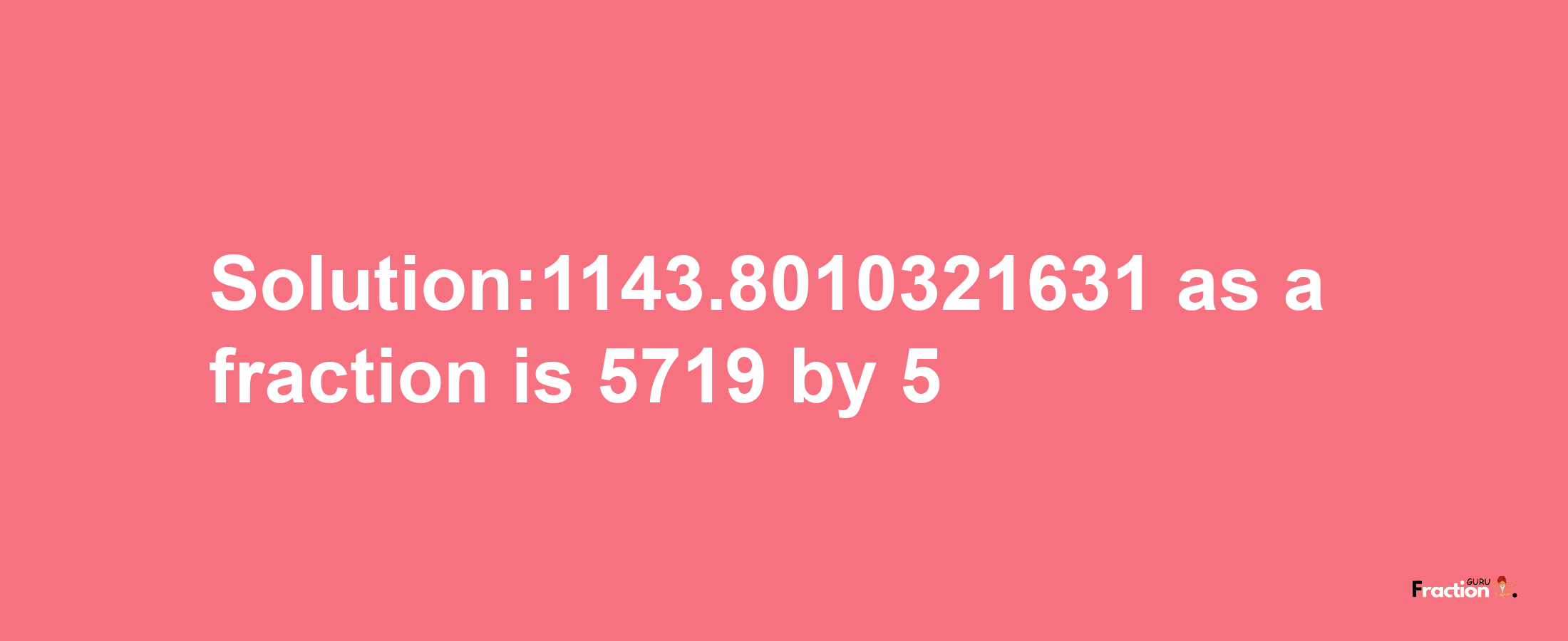 Solution:1143.8010321631 as a fraction is 5719/5