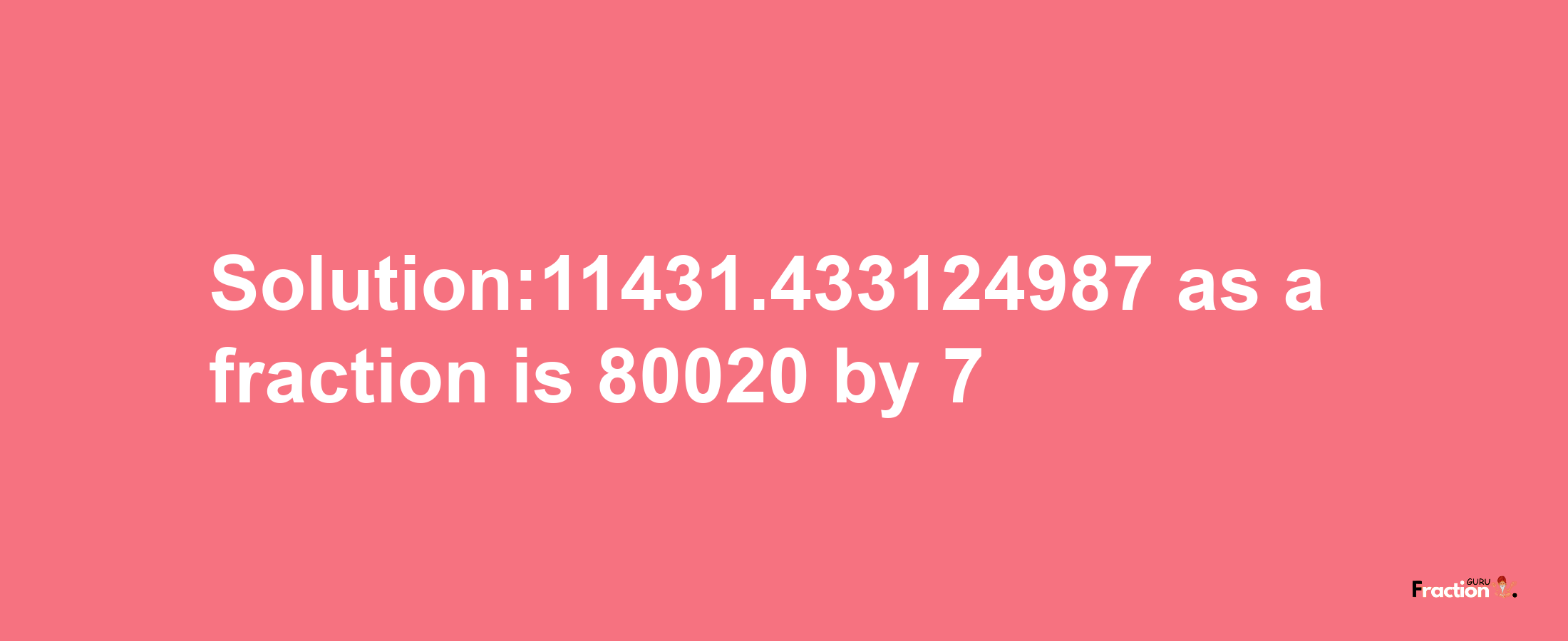 Solution:11431.433124987 as a fraction is 80020/7