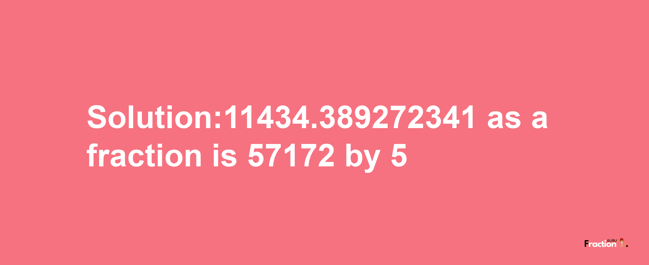 Solution:11434.389272341 as a fraction is 57172/5