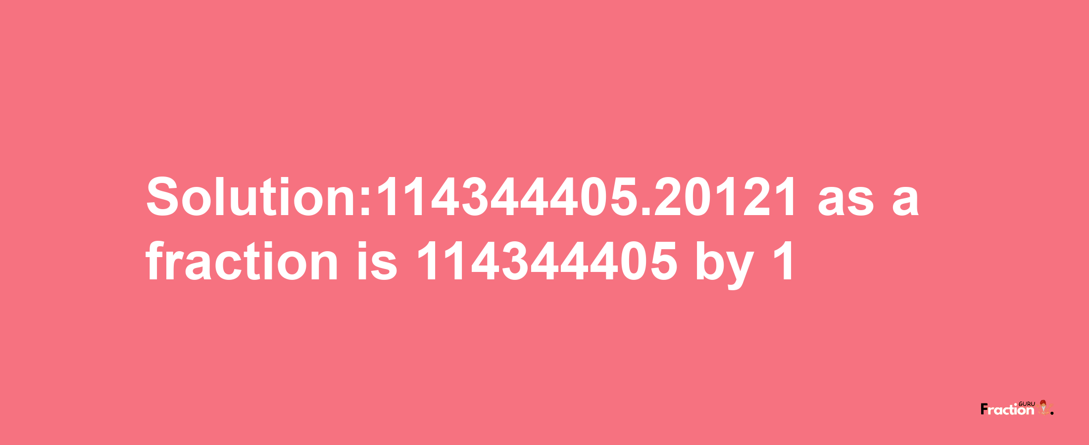 Solution:114344405.20121 as a fraction is 114344405/1