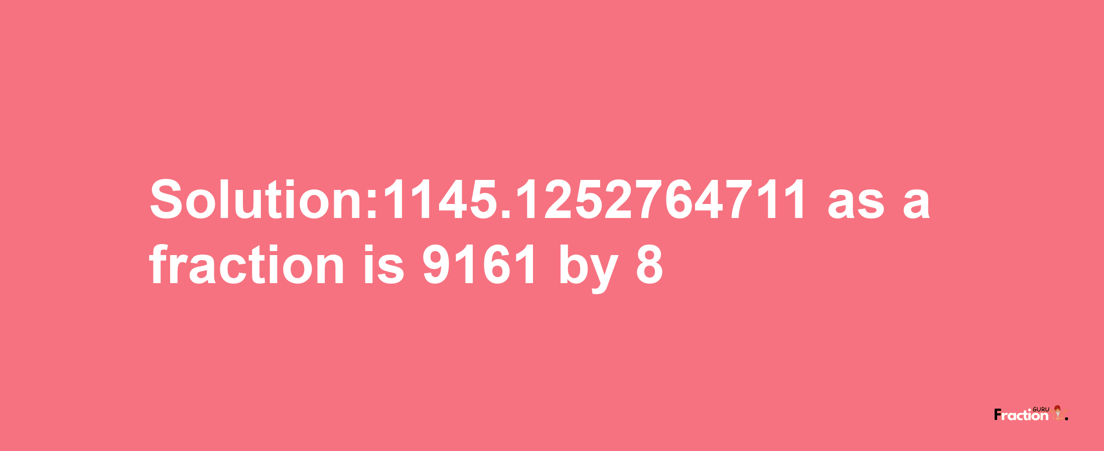 Solution:1145.1252764711 as a fraction is 9161/8