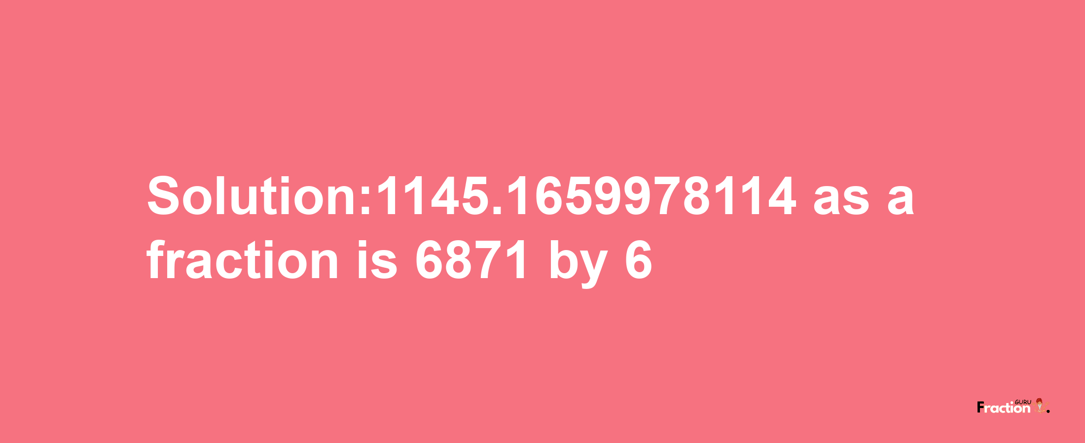 Solution:1145.1659978114 as a fraction is 6871/6