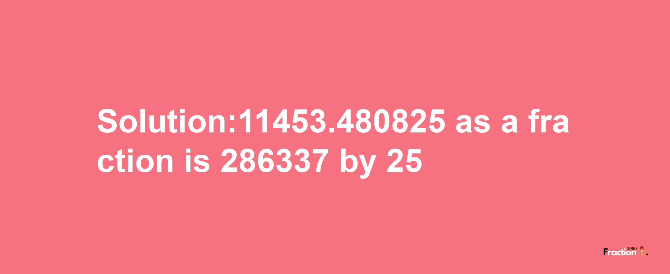 Solution:11453.480825 as a fraction is 286337/25