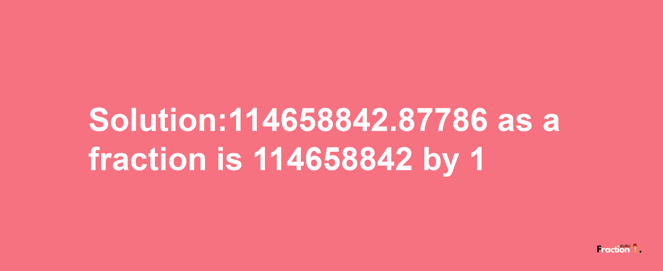 Solution:114658842.87786 as a fraction is 114658842/1