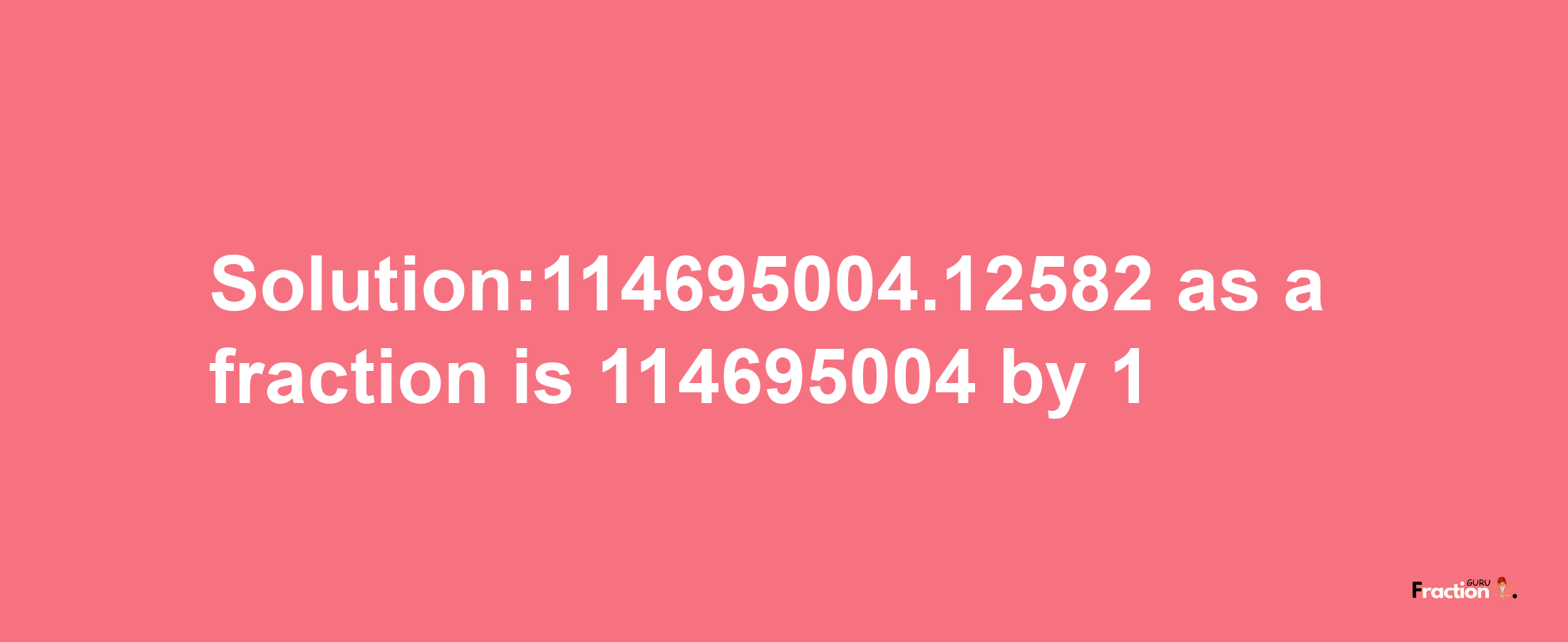 Solution:114695004.12582 as a fraction is 114695004/1