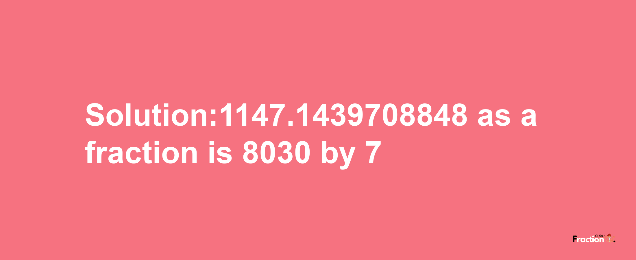 Solution:1147.1439708848 as a fraction is 8030/7