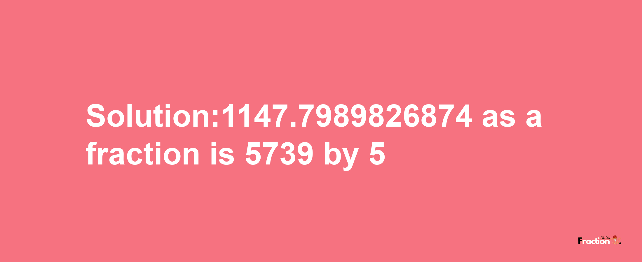 Solution:1147.7989826874 as a fraction is 5739/5